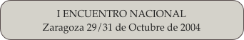 I ENCUENTRO NACIONAL
Zaragoza 29/31 de Octubre de 2004
