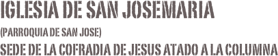 IGLESIA DE SAN JOSEMARIA 
(parroquia de san jose)
Sede de la cofradia de jesus atado a la columna